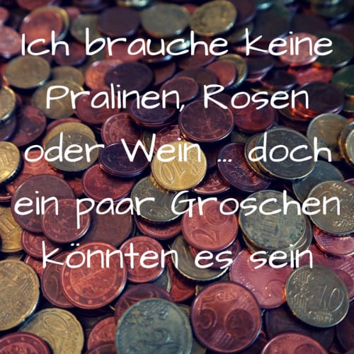 Spruch für Geldgeschenke: Ich brauche keine Pralinen, Rosen oder Wein ... doch ein paar Groschen könnten es sein